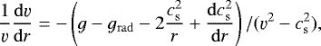 \begin{equation*}\frac{1}{\varv}\frac{\mathrm{d}\varv}{\mathrm{d}r} = -\left(g - g_{\mathrm{ rad}} - 2 \frac{c_{\mathrm{ s}}^2}{r} &#x002B; \frac{\mathrm{d}c_{\mathrm{ s}}^2}{\mathrm{d}r}\right)/(\varv^2-c_{\mathrm{ s}}^2), \end{equation*}