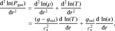 \begin{align*}&\frac{\mathrm{d}^2\ln(P_{\mathrm{gas}})}{\mathrm{d}r^2}=\frac{\mathrm{d}^2\ln(\rho)}{\mathrm{d}r^2}&#x002B;\frac{\mathrm{d}^2\ln(T)}{\mathrm{d}r^2} \nonumber \\ & \quad \quad \quad \quad \,\;= \frac{(g-g_{\mathrm{ rad}})}{c_{\mathrm{ s}}^2}\frac{\mathrm{d}\,\ln(T)}{\mathrm{d}r} &#x002B;\frac{g_{\mathrm{ rad}}}{c_{\mathrm{ s}}^2} \frac{\mathrm{d}\,\ln(\kappa)}{\mathrm{d}r} ,\end{align*}