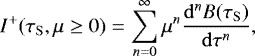 \begin{equation*}I^&#x002B;(\tau_{\mathrm{ S}}, \mu\geq 0) = \sum\limits_{n=0}^{\infty} \mu^n \frac{\mathrm{d}^n B(\tau_{\mathrm{ S}})}{\mathrm{d}\tau^n} ,\end{equation*}