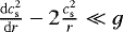 $\frac{\mathrm{d}c_{\mathrm{ s}}^2}{\mathrm{d}r} - 2 \frac{c_{\mathrm{ s}}^2}{r} \ll g$