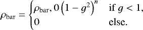 \begin{equation*} \rho_{\rm{bar}} = \begin{cases}\rho_{\rm{bar}},0 \left(1-g^2\right)^n &\mbox{if } g < 1,\\ 0 &\mbox{else.}\end{cases} \end{equation*}