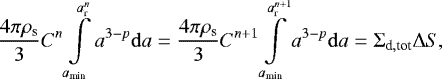 \begin{equation*} {4 \pi \rho_{\textrm{s}} \over 3} C^n \int \limits_{a_{\textrm{min}}} \limits^{a^n_{\textrm{r}}} a^{3-p} {\mathrm{d}}a = {4 \pi \rho_{\textrm{s}} \over 3} C^{n&#x002B;1} \int \limits_{a_{\textrm{min}}} \limits^{a^{n&#x002B;1}_{\textrm{r}}} a^{3-p} {\mathrm{d}}a = {\mathrm{\Sigma}}_{\textrm{d},\textrm{tot}} {\mathrm{\Delta}} S, \end{equation*}