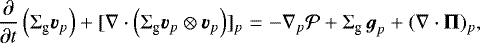 \begin{eqnarray*}\frac{\partial}{\partial t} \left( {\mathrm{\Sigma}}_{\textrm{g}} \boldsymbol{v}_p \right) &#x002B; [\nabla \cdot \left( {\mathrm{\Sigma}}_{\textrm{g}} \boldsymbol{v}_p \otimes \boldsymbol{v}_p \right)]_p & =& - \nabla_p {\cal P} &#x002B; {\mathrm{\Sigma}}_{\textrm{g}} \, \boldsymbol{g}_p &#x002B; (\nabla \cdot \mathbf{\Pi})_p, \end{eqnarray*}