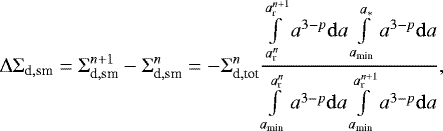 \begin{equation*} {\mathrm{\Delta}} {\mathrm{\Sigma}}_{\textrm{d},\textrm{sm}} = {\mathrm{\Sigma}}_{\textrm{d},\textrm{sm}}^{n&#x002B;1}- {\mathrm{\Sigma}}_{\textrm{d},\textrm{sm}}^n = -{\mathrm{\Sigma}}_{\textrm{d},\textrm{tot}}^n { \int \limits_{a_{\textrm{r}}^n} \limits^{a_{\textrm{r}}^{n&#x002B;1}} a^{3-p} {\mathrm{d}}a \int \limits_{a_{\textrm{min}}} \limits^{a_{\ast}} a^{3-p} {\mathrm{d}}a \over \int \limits_{a_{\textrm{min}}} \limits^{a_{\textrm{r}}^n} a^{3-p} {\mathrm{d}}a \int \limits_{a_{\textrm{min}}} \limits^{a_{\textrm{r}}^{n&#x002B;1}} a^{3-p} {\mathrm{d}}a },\end{equation*}