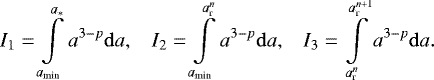 \begin{equation*} I_1=\int \limits_{a_{\textrm{min}}} \limits^{a_{\ast}} a^{3-p} {\mathrm{d}}a, \hspace{0.3cm} I_2=\int \limits_{a_{\textrm{min}}} \limits^{a_{\textrm{r}}^{n}} a^{3-p} {\mathrm{d}}a, \hspace{0.3cm} I_3=\int \limits_{a_{\textrm{r}}^n} \limits^{a_{\textrm{r}}^{n&#x002B;1}} a^{3-p} {\mathrm{d}}a. \end{equation*}