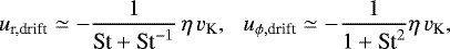 \begin{equation*} u_{\textrm{r,drift}} \simeq -{1 \over {\textrm{St}}&#x002B;\textrm{St}^{-1}} \, \eta \, v_{\textrm{K}}, \,\,\,\, u_{\phi,\textrm{drift}} \simeq - {1 \over 1&#x002B; \textrm{St}^2} \eta\, v_{\textrm{K}}, \end{equation*}