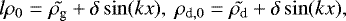\begin{eqnarray*}{l}\rho_0&=&\tilde{\rho_{\textrm{g}} }&#x002B;\delta \sin(kx), \ \rho_{\textrm{d},0}=\tilde{\rho_{\textrm{d}}}&#x002B;\delta \sin(kx), \end{eqnarray*}