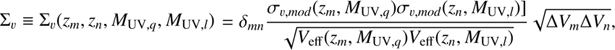 $$ {\mathrm{\Sigma }}_v\equiv {\mathrm{\Sigma }}_v\left({z}_m,{z}_n,{M}_{\mathrm{UV},q},{M}_{\mathrm{UV},l}\right)={\delta }_{mn}\frac{{\sigma }_{v,{\mathrm{mod}}}({z}_m,{M}_{\mathrm{UV},q}){\sigma }_{v,{\mathrm{mod}}}({z}_n,{M}_{\mathrm{UV},l})]}{\sqrt{{V}_{\mathrm{eff}}\left({\mathrm{z}}_m,{M}_{\mathrm{UV},q}\right){V}_{\mathrm{eff}}\left({z}_n,{M}_{\mathrm{UV},l}\right)}}\sqrt{\Delta {V}_m\Delta {V}_n}, $$