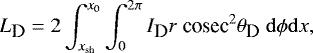 \begin{equation*} L_{\textrm{\small D}}=2\int^{x_{0}}_{x_{\textrm{sh}}} \int^{2\pi}_{0} I_{\textrm{\small D}}r~\textrm{cosec}^2\theta_{\textrm{\small D}}~\mathrm{d}\phi \mathrm{d}x,\end{equation*}