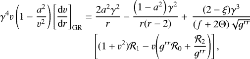 \begin{align*} &\gamma^4v\left(1-\frac{a^2}{v^2}\right)\left[\frac{\mathrm{d}v}{\mathrm{d}r}\right]_{\mathrm{GR}}=\frac{2a^2 \gamma^2}{r}-{\frac{\left(1-a^2\right)\gamma^2}{r(r-2)}} &#x002B;\,\frac{(2-\xi)\gamma^3}{(f&#x002B;2\mathrm{\Theta}){ \sqrt{g^{rr}}}} \nonumber \\ &\quad\quad\quad\quad\quad\quad\quad\quad\quad\left[(1&#x002B;v^2){{\cal R}_1}-v {\left(g^{rr} {\cal R}_0&#x002B;\frac{{\cal R}_2}{g^{rr}}\right)}\right],\end{align*}