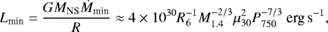 \begin{equation*}L_{\textrm{min}} = \frac{GM_{\textrm{NS}}\dot{M}_{\textrm{min}}}{R} \approx 4\times 10^{30} R_6^{-1} M_{1.4}^{-2/3} \mu^2_{30} P_{750}^{-7/3} \mbox{ erg\,s}^{-1} ,\end{equation*}