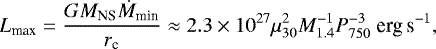 \begin{equation*}L_{\textrm{max}} = \frac{GM_{\textrm{NS}}\dot{M}_{\textrm{min}}}{r_{\textrm{c}}} \approx 2.3 \times 10^{27} \mu_{30}^2 M_{1.4}^{-1} P_{750}^{-3} \mbox{ erg\,s}^{-1} ,\end{equation*}