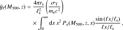 \begin{eqnarray*}\tilde{y}_{\ell}(M_{500},z) &=& \dfrac{4 \pi r_{\text{s}}}{\ell ^2 _{\text{s}}} \left( \dfrac{\sigma _{\text{T}}}{m_{\text{e}} c^2} \right) \notag \\ && \times \int _0 ^{\infty} \textrm{d}x \, x^2 \, P_{\text{e}} (M_{500},z,x) \dfrac{\sin {(\ell x /\ell _{\text{s}})} }{\ell x /\ell _{\text{s}}} \, , \end{eqnarray*}