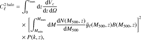 \begin{eqnarray*}C_{\ell} ^{2\, \text{halo}} &=& \int _0 ^{z_{\text{max}}} \textrm{d}z \dfrac{\textrm{d}V_c}{\textrm{d}z\, \textrm{d}{\Omega}} \notag \\ && \times~\left[ \int _{M_{\text{min}}} ^{M_{\text{max}}} \textrm{d}M \dfrac{\textrm{d}N(M_{500},z)}{\textrm{d}M_{500}} \tilde{y}_{\ell}(M_{500},z) B(M_{500},z) \right] ^2 \notag \\ && \times~P(k,z), \end{eqnarray*}