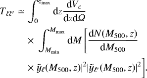 \begin{eqnarray*}T_{\ell \ell&#x0027;} & \simeq & \int _0 ^{z_{\text{max}}} \textrm{d}z \dfrac{\textrm{d}V_c}{\textrm{d}z \textrm{d}{\Omega}} \notag \\ && \times~\int _{M_{\text{min}}} ^{M_{\text{max}}} \textrm{d}M \left[ \dfrac{\textrm{d}N(M_{500},z)}{\textrm{d}M_{500}} \right. \notag \\ && \times~\tilde{y}_{\ell}(M_{500},z)|^2 |\tilde{y}_{\ell&#x0027;}(M_{500},z)|^2 \biggr]. \end{eqnarray*}