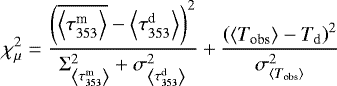 \begin{equation*} \chi^2_{\mu} = \frac{\left(\overline{\left\langle \tau_{353}^{\textrm{m}} \right\rangle} - \left\langle \tau_{353}^{\textrm{d}} \right\rangle \right)^2}{\mathrm{\Sigma}_{\left\langle \tau_{353}^{\textrm{m}} \right\rangle}^2 &#x002B; {\sigma_{\left\langle \tau_{353}^{\textrm{d}} \right\rangle}^2}} &#x002B;\frac{\left( \left\langle T_{\textrm{obs}}\right\rangle - T_{\mathrm{d}} \right)^2}{\sigma_{\left\langle T_{\textrm{obs}}\right\rangle}^2} \end{equation*}