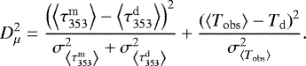\begin{equation*} D^2_{\mu} =\frac{\left(\left\langle \tau_{353}^{\textrm{m}} \right\rangle - \left\langle \tau_{353}^{\textrm{d}} \right\rangle \right)^2}{\sigma_{\left\langle \tau_{353}^{\textrm{m}} \right\rangle}^2 &#x002B; {\sigma_{\left\langle \tau_{353}^{\textrm{d}} \right\rangle}^2}}&#x002B;\frac{\left( \left\langle T_{\textrm{obs}}\right\rangle - T_{\mathrm{d}} \right)^2}{\sigma_{\left\langle T_{\textrm{obs}}\right\rangle}^2}. \end{equation*}