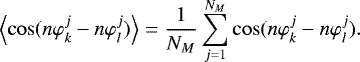 \begin{equation*} \left\langle \cos(n\varphi_{k}^{j}-n\varphi_{l}^{j})\right\rangle =\frac {1}{N_{M}}\sum_{j=1}^{N_{M}}\cos(n\varphi_{k}^{j}-n\varphi_{l}^{j}).\end{equation*}