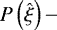 $P\left( \hat{\xi}\right) -$