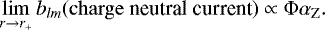 \begin{eqnarray*} \lim_{r \rightarrow r_{&#x002B;}} b_{lm}(\rm{charge} \; \textrm{neutral} \; \textrm{current}) \propto {\rm{\Phi}} \alpha_{Z}.\end{eqnarray*}