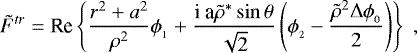 \begin{align*} \tilde{F}^{tr} = \mbox{Re} \left\{ \frac{r^2&#x002B;a^2}{\rho^2} \phi_{_1} &#x002B; \frac{\textrm{i a} \tilde{\rho}^{*} \sin \theta}{\sqrt{2}} \left( \phi_{_2} - \frac{\tilde{\rho}^2 {\rm{\Delta}} \phi_{_0}}{2} \right) \right\} \; ,\nonumber\end{align*}