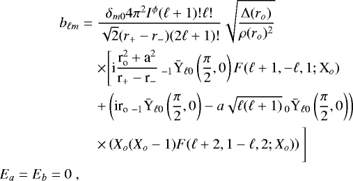\begin{eqnarray*} b_{\ell m}&=&\frac{\delta_{m0} 4 \pi^{2}I^{\phi}(\ell&#x002B;1)!\ell!}{\sqrt{2}(r_{&#x002B;}-r_{-})(2\ell &#x002B;1)!}\sqrt{\frac{{\rm{\Delta}}(r_o)}{\rho(r_o)^{2}}}\nonumber\\* &&\times \Bigg[\textrm{i}\frac{\textrm{r}_{\textrm{o}}^{2}&#x002B;\textrm{a}^{2}}{\textrm{r}_{&#x002B;}-\textrm{r}_{-}}\,_{-1}\bar{\textrm{Y}}_{\ell 0} \left(\frac{\pi}{2},0\right)F(\ell &#x002B;1,-\ell,1;\textrm{X}_{o}) \nonumber\\* &&&#x002B;\left(\textrm{i}\textrm{r}_{\textrm{o}}\,_{-1}\bar{\textrm{Y}}_{\ell 0}\left(\frac{\pi}{2},0\right)-a\sqrt{\ell(\ell&#x002B;1)}\,_{0}\bar{\textrm{Y}}_{\ell 0}\left(\frac{\pi}{2},0\right)\right) \nonumber \\* && \times \left(X_{o}(X_o-1)F(\ell&#x002B;2,1-\ell,2;X_{o})\right)\Bigg] \nonumber\\* E_{a}=E_{b}=0 \;,\end{eqnarray*}