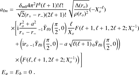 \begin{eqnarray*} a_{\ell m}&=&\frac{\delta_{m0} 4 \pi^{2}I^{\phi}(\ell &#x002B;1)!\ell!}{\sqrt{2}(r_{&#x002B;}-r_{-})(2\ell &#x002B;1)!}\sqrt{\frac{{\rm{\Delta}}(r_o)}{\rho(r_o)^{2}}}(-X_{o}^{-\ell})\nonumber\\ &&\hspace{-0.1in}\times \Bigg[{\rm{i}}\frac{r_{o}^{2}&#x002B;a^{2}}{r_{&#x002B;}-r_{-}}\,_{-1}\bar{Y}_{\ell 0} \left(\frac{\pi}{2},0\right)\frac{\ell}{X_{o}}F(\ell &#x002B;1,\ell &#x002B; 1,2\ell &#x002B; 2;X_{o}^{-1}) \nonumber \\ &&&#x002B;\left({\rm{i}}r_{o}\,_{-1}\bar{Y}_{\ell 0}\left(\frac{\pi}{2},0\right)-a\sqrt{\ell(\ell&#x002B;1)}\,_{0}\bar{Y}_{\ell 0}\left(\frac{\pi}{2},0\right)\right) \nonumber \\ && \times \left(F(\ell,\ell&#x002B;1,2\ell &#x002B;2;X_{o}^{-1})\right)\Bigg] \nonumber \\ E_{a}&=&E_{b}=0 \;.\end{eqnarray*}
