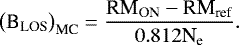 \begin{equation*} \big(\text{B}_{\text{LOS}}\big)_{\text{MC}} = \frac{\text{RM}_{\text{ON}}-\text{RM}_{\text{ref}}}{0.812 \text{N}_{\text{e}} }.\end{equation*}