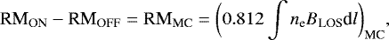 \begin{equation*} \text{RM}_{\text{ON}} - \text{RM}_{\text{OFF}} = \text{RM}_{\text{MC}} = \bigg( 0.812 \int n_{\text{e}} B_{\text{LOS}}\textrm{d}l \bigg)_{\text{MC}}, \end{equation*}