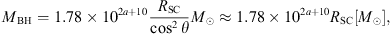 $$ {M}_{\mathrm{BH}}=1.78\times {10}^{2a+10}\frac{{R}_{\mathrm{SC}}}{{\mathrm{cos}}^2\theta }{M}_{\odot }\approx 1.78\times {10}^{2a+10}{R}_{\mathrm{SC}}\left[{M}_{\odot }\right], $$