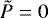 $\tilde{P}=0$