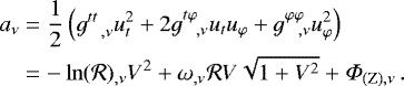 \begin{align*} \begin{split} a_{\nu} &= \frac{1}{2} \left( g^{tt}_{\;\;\;,\nu} u_t^2 &#x002B; 2 g^{t\varphi}_{\;\;\;,\nu} u_t u_{\varphi} &#x002B; g^{\varphi \varphi}_{\;\;\;,\nu} u_{\varphi}^2 \right) \\ &=-\ln(\mathcal{R})_{,\nu} V^2 &#x002B; \omega_{,\nu} \mathcal{R} V\sqrt{1 &#x002B; V^2} &#x002B; {{\Phi}}_{\mathrm{(Z)},\nu}\,. \end{split} \end{align*}