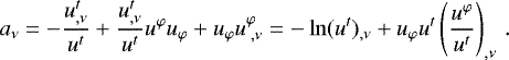 \begin{equation*} \begin{split} & a_{\nu} = -\frac{u^t_{,\nu}}{u^t} &#x002B; \frac{u^t_{,\nu}}{u^t} u^{\varphi} u_{\varphi} &#x002B; u_{\varphi} u^{\varphi}_{\;,\nu} = - \ln(u^t)_{,\nu} &#x002B; u_{\varphi} u^t \left(\frac{u^{\varphi}}{u^t} \right)_{,\nu}\,.\end{split} \end{equation*}