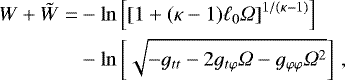 \begin{align*} \begin{split} W &#x002B; \tilde{W} =&-\ln\left[ \left[1 &#x002B; (\kappa-1) \ell_0 {{\Omega}}\right]^{1/(\kappa-1)}\right] \\& -\ln \left[\sqrt{-g_{tt} - 2 g_{t \varphi} {{\Omega}} - g_{\varphi \varphi} {{\Omega}}^2 } \right]\,,\end{split} \end{align*}