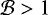 $\mathcal{B}>1$