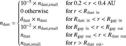 \begin{equation*}n_{\textrm{dust}}=\begin{cases} 10^{-5} \times n_{\textrm{dust,small}} & \ \textrm{for} \ 0.2 < r < 0.4 \ \textrm{AU} \\ 0 \ \textrm{otherwise} & \ \textrm{for} \ r < R_{\textrm{dust \ in}} \\ \delta_{\textrm{dust}} \times n_{\textrm{dust}} & \ \textrm{for} \ R_{\textrm{dust \ in}} < r < R_{\textrm{gap \ in}} \\ 10^{-2} \times n_{\textrm{dust,small}} & \ \textrm{for} \ R_{\textrm{gap \ in}} < r < R_{\textrm{gap \ out}} \\ n_{\textrm{dust}} & \ \textrm{for} \ R_{\textrm{gap \ out}} < r < R_{\textrm{dust \ out}} \\ n_{\textrm{dust,small}} & \ \textrm{for} \ r > R_{\textrm{dust \ out}}. \\ \end{cases} \end{equation*}