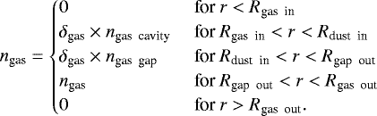 \begin{equation*}n_{\textrm{gas}}=\begin{cases} 0 & \ \textrm{for} \ r < R_{\textrm{gas \ in}}\\ \delta_{\textrm{gas}} \times n_{\textrm{gas \ cavity}} & \ \textrm{for} \ R_{\textrm{gas \ in}} < r < R_{\textrm{dust \ in}} \\ \delta_{\textrm{gas}} \times n_{\textrm{gas \ gap}} & \ \textrm{for} \ R_{\textrm{dust \ in}} < r < R_{\textrm{gap \ out}} \\ n_{\textrm{gas}} & \ \textrm{for} \ R_{\textrm{gap \ out}} < r < R_{\textrm{gas \ out}} \\ 0 & \ \textrm{for} \ r > R_{\textrm{gas \ out}}. \\ \end{cases} \end{equation*}