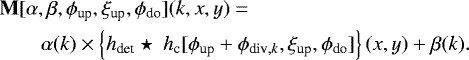 \begin{align*} &\mathbf{M}[\alpha,\beta,\phi_{\text{up}},\xi_{\text{up}},\phi_{\text{do}}](k,x,y) = \\ &\qquad\alpha(k)\times \left\{h_{\text{det}}\star\ h_{\text{c}}[\phi_{\text{up}}&#x002B;\phi_{\text{div},k},\xi_{\text{up}},\phi_{\text{do}}]\right\}(x,y) &#x002B; \beta(k).\nonumber \end{align*}