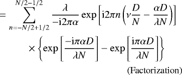 \begin{align*} &= \sum_{n=-N/2 &#x002B; 1/2}^{N/2-1/2} \dfrac{\lambda}{-\text{i} 2 \pi \alpha } \exp\left[\text{i} 2 \pi n \left( \nu \frac{D}{N} - \frac{\alpha D}{\lambda N} \right) \right] \\ & \hspace{1cm} \times \left\{\exp\left[\frac{-\text{i} \pi \alpha D }{\lambda N}\right]-\exp\left[\frac{\text{i} \pi \alpha D }{\lambda N}\right]\right\} \nonumber \\ & \qquad\qquad \hspace{3cm} \text{\small (Factorization)} \nonumber \end{align*}