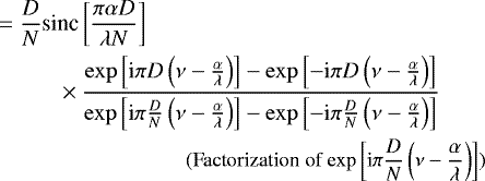 \begin{align*} & = \frac{D}{N} \text{sinc}\left[ \frac{\pi \alpha D}{\lambda N} \right]\\ & \hspace{1cm} \times\dfrac{\exp\left[ \text{i} \pi D \left( \nu - \frac{\alpha }{\lambda } \right) \right] - \exp\left[-\text{i} \pi D \left( \nu - \frac{\alpha }{\lambda } \right) \right]}{\exp\left[\text{i} \pi\frac{D}{N} \left( \nu - \frac{\alpha }{\lambda } \right) \right] - \exp\left[-\text{i} \pi \frac{D}{N}\left( \nu - \frac{\alpha }{\lambda } \right) \right] } \nonumber \\ & \hspace{3cm} \text{\small (Factorization of $\exp\left[\text{i} \pi \frac{D}{N} \left( \nu - \frac{\alpha }{\lambda } \right) \right]$)} \nonumber \end{align*}