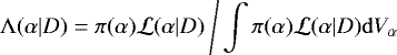 \begin{equation*} \mathrm{\Lambda}(\alpha|D) = \pi(\alpha) {\cal L}(\alpha|D) \: \Bigg/ \int \pi(\alpha) {\cal L}(\alpha|D) \mathrm{d}V_{\alpha}\end{equation*}