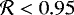 $\mathcal{R} < 0.95$