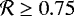 $\mathcal{R} \geq 0.75$