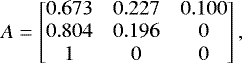 \begin{equation*} A= \begin{bmatrix} 0.673&0.227&0.100\\ 0.804&0.196&0\\ 1&0&0 \end{bmatrix} , \end{equation*}