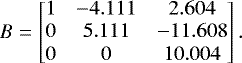 \begin{equation*} B= \begin{bmatrix} 1&-4.111&2.604\\ 0&5.111&-11.608\\ 0&0&10.004 \end{bmatrix} . \end{equation*}