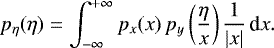 \begin{equation*} p_{\eta}(\eta)=\int_{-\infty}^{&#x002B;\infty} p_{x}(x ) \, p_y\left(\frac{\eta}{x}\right) \frac{1}{|x|} \, \textrm{d}x. \end{equation*}