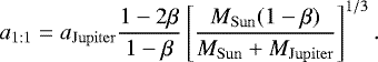 \begin{equation*}a_{\mathrm{1:1}} = a_{\mathrm{Jupiter}}\frac{1-2\beta}{1-\beta} \left[\frac{M_{\mathrm{Sun}}(1-\beta)}{M_{\mathrm{Sun}}&#x002B;M_{\mathrm{Jupiter}}}\right]^{1/3}. \end{equation*}