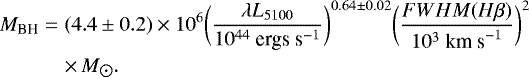 \begin{eqnarray*} M_{\text{BH}} &=& (4.4 \pm 0.2) \times 10^6 \bigg( \frac{\lambda L_{5100}}{10^{44} \text{ ergs s}^{-1}} \bigg)^{0.64 \pm 0.02} \bigg( \frac{\text{$FWHM$}(H\beta)}{10^3 \text{ km s}^{-1}} \bigg)^2\nonumber\\ &&\times\, M_{\hbox{$\odot$}}. \end{eqnarray*}