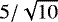 $5/\sqrt{10}$