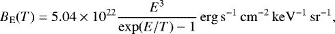 \begin{equation*} B_{\mathrm{E}}(T) = 5.04 \times 10^{22} \frac{E^3}{\mathrm{exp}(E/T) -1} \,\mathrm{erg}\,\mathrm{s}^{-1}\,\mathrm{cm}^{-2}\,\mathrm{keV}^{-1}\,\mathrm{sr}^{-1}, \end{equation*}